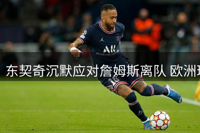 东契奇沉默应对詹姆斯离队 欧洲球星不发声藏玄机