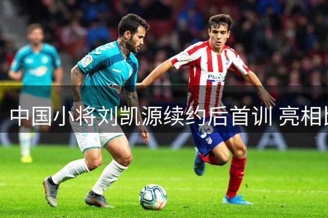 中国小将刘凯源续约后首训 亮相比利亚雷亚尔青训梯队