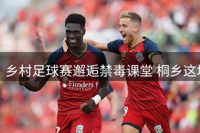 乡村足球赛邂逅禁毒课堂 桐乡这场"世界杯"玩出新花样