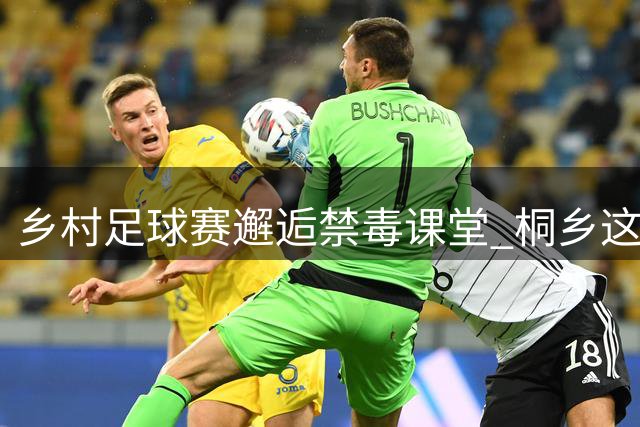 乡村足球赛邂逅禁毒课堂 桐乡这场"世界杯"玩出新花样