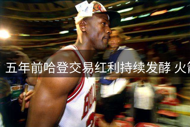五年前哈登交易红利持续发酵 火箭队明年有望斩获高顺位新秀