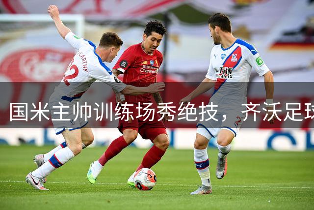 国米主帅训练场秀绝技，齐沃足球天赋惊艳全场
