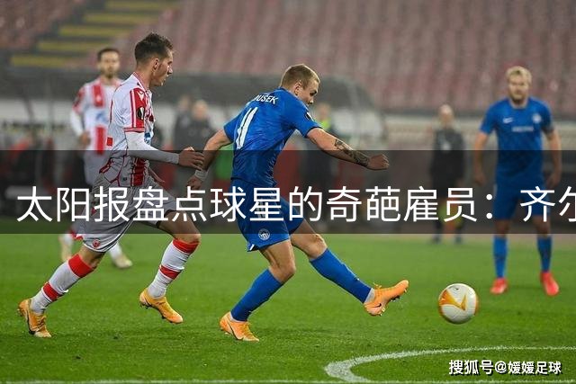 太阳报盘点球星的奇葩雇员：齐尔克泽聘私人造型师 C罗寻睡眠教练