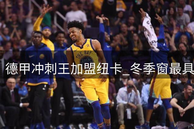 德甲冲刺王加盟纽卡 冬季窗最具潜力引援解读