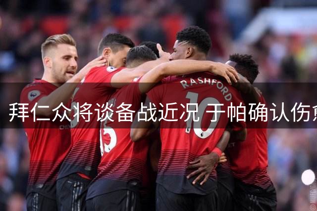 拜仁众将谈备战近况 于帕确认伤愈回归状态良好