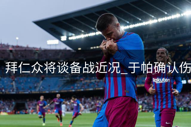 拜仁众将谈备战近况 于帕确认伤愈回归状态良好