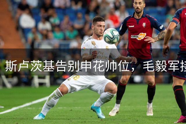 斯卢茨基告别申花帅位，毛毅军接任教练组组长