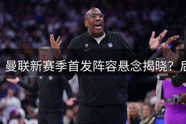 曼联新赛季首发阵容悬念揭晓？后腰对决成最大看点