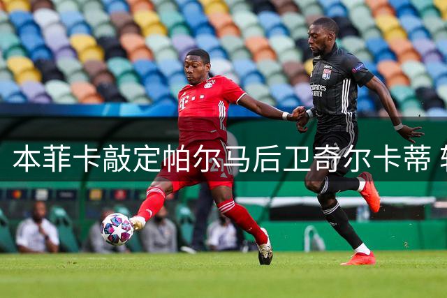 本菲卡敲定帕尔马后卫奇尔卡蒂 转会总价超2000万欧元
