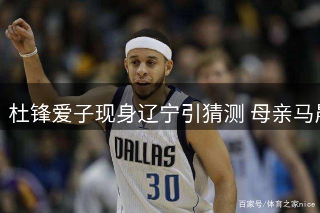 杜锋爱子现身辽宁引猜测 母亲马晨菲真实行程曝光