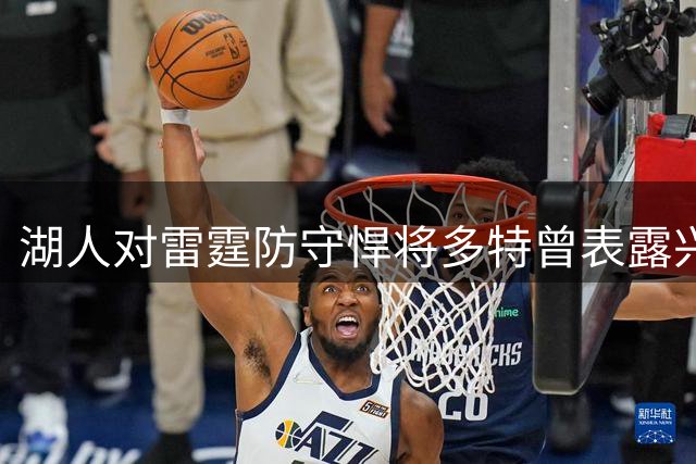 湖人对雷霆防守悍将多特曾表露兴趣，后者已被送至老鹰