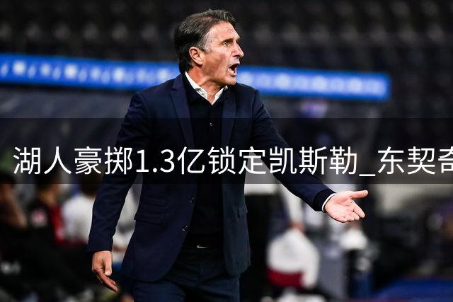 湖人豪掷1.3亿锁定凯斯勒 东契奇终获理想内线搭档