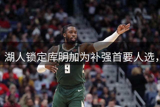 湖人锁定库明加为补强首要人选，承诺首发位置引关注