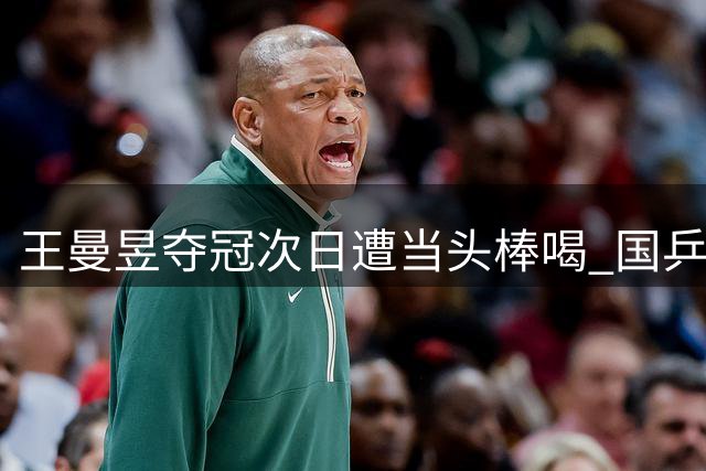 王曼昱夺冠次日遭当头棒喝 国乒梯队隐忧浮出水面