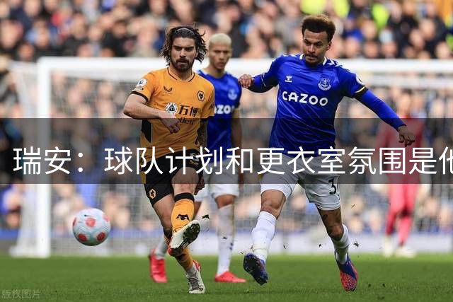 瑞安：球队计划和更衣室氛围是他接受莱万特续约报价的关键