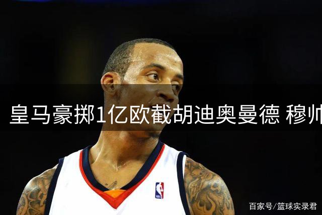 皇马豪掷1亿欧截胡迪奥曼德 穆帅执教规划成关键