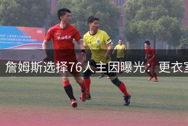 詹姆斯选择76人主因曝光：更衣室氛围是关键