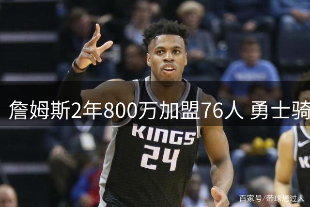 詹姆斯2年800万加盟76人 勇士骑士转攻欧冠MVP海佐尼亚