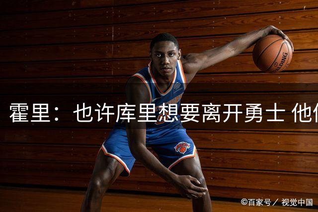 霍里：也许库里想要离开勇士 他仍是联盟前5后卫&最佳射手