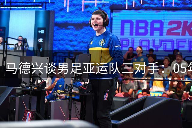 马德兴谈男足亚运队三对手：05年龄段主打 均为年内重组队伍
