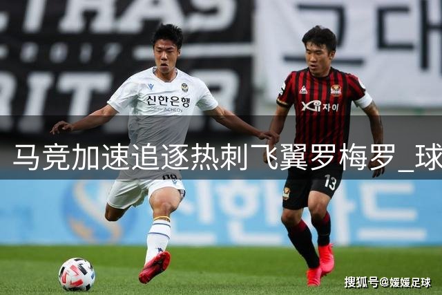 马竞加速追逐热刺飞翼罗梅罗 球员转会意愿成关键筹码