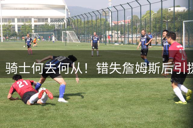 骑士何去何从！错失詹姆斯后引援停滞 老板急于夺冠或可追杜兰特