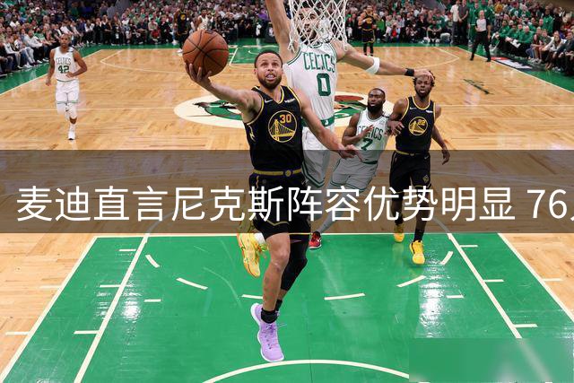 麦迪直言尼克斯阵容优势明显 76人健康状况难改实力差距