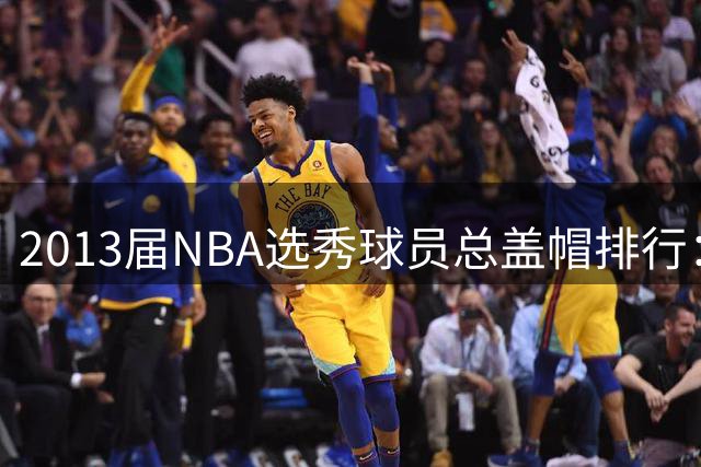 2013届NBA选秀球员总盖帽排行：戈贝尔高居榜首
