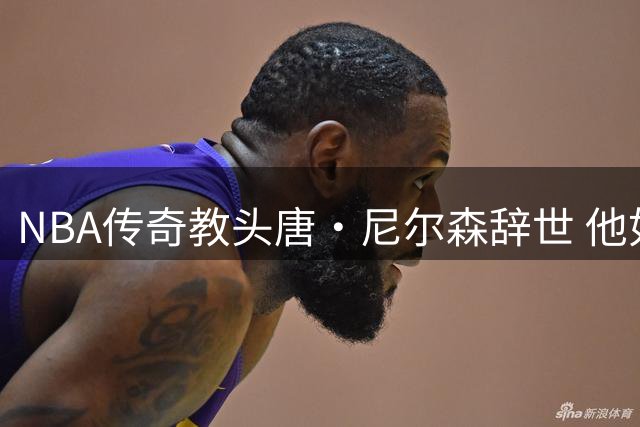 NBA传奇教头唐·尼尔森辞世 他如何用颠覆性思维重塑现代篮球？