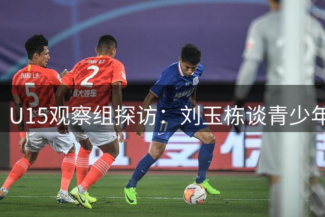 U15观察组探访：刘玉栋谈青少年比赛的得失观
